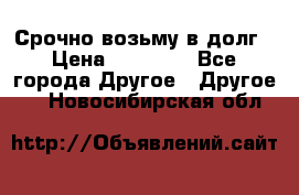 Срочно возьму в долг › Цена ­ 50 000 - Все города Другое » Другое   . Новосибирская обл.